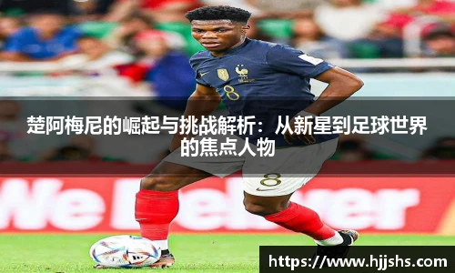 beats365(中国区)-唯一官方网站楚阿梅尼的崛起与挑战解析：从新星到足球世界的焦点人物