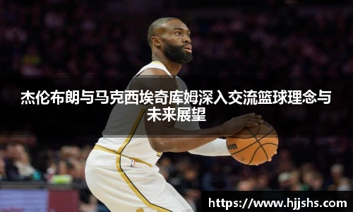 beats365(中国区)-唯一官方网站杰伦布朗与马克西埃奇库姆深入交流篮球理念与未来展望