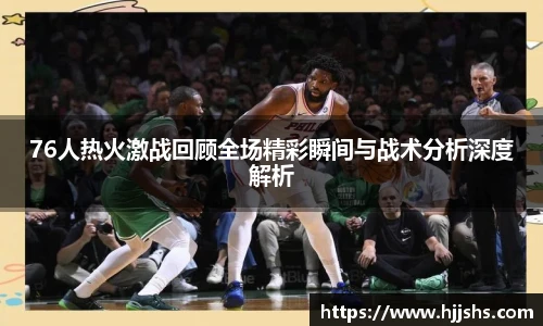 76人热火激战回顾全场精彩瞬间与战术分析深度解析