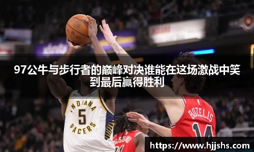 beats365(中国区)-唯一官方网站97公牛与步行者的巅峰对决谁能在这场激战中笑到最后赢得胜利