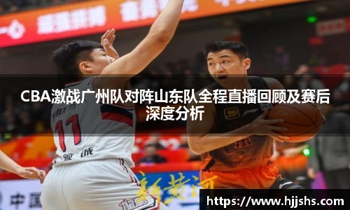 beats365(中国区)-唯一官方网站CBA激战广州队对阵山东队全程直播回顾及赛后深度分析